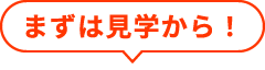 まずは見学から！